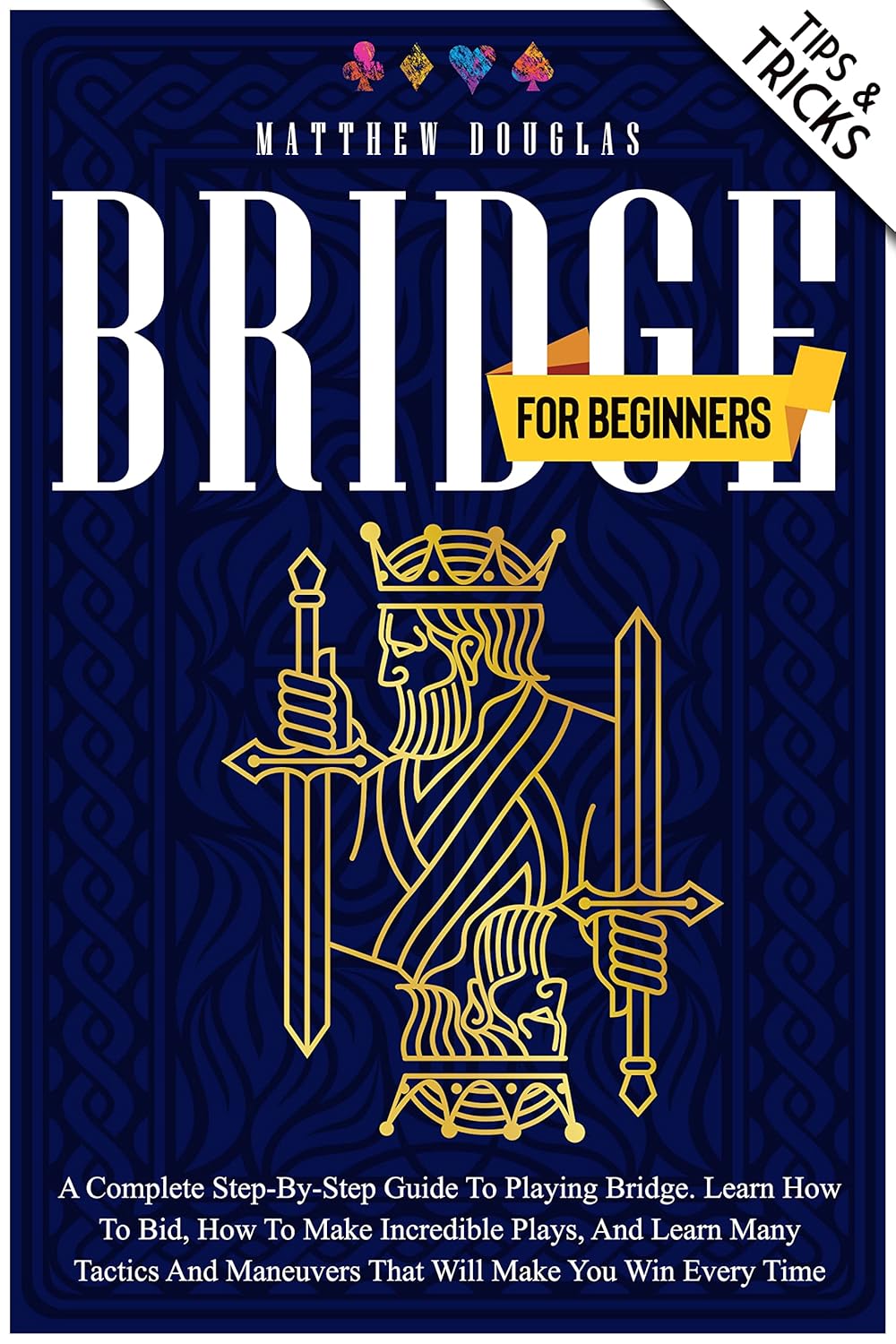 Bridge for Beginners: A Complete Step-by-Step Guide to Playing Bridge. Learn How to Bid, How to Make Incredible Plays, and Learn Many Tactics